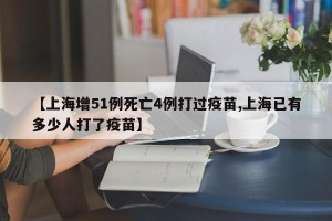 【上海增51例死亡4例打过疫苗,上海已有多少人打了疫苗】