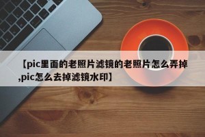 【pic里面的老照片滤镜的老照片怎么弄掉,pic怎么去掉滤镜水印】