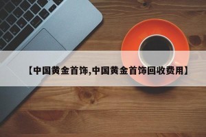 【中国黄金首饰,中国黄金首饰回收费用】