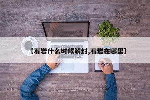 【石岩什么时候解封,石岩在哪里】