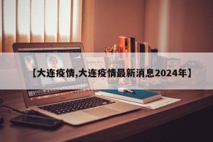 【大连疫情,大连疫情最新消息2024年】