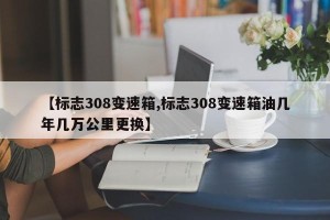 【标志308变速箱,标志308变速箱油几年几万公里更换】