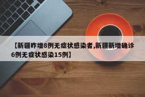 【新疆昨增8例无症状感染者,新疆新增确诊6例无症状感染15例】