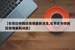 【石家庄桥西区疫情最新消息,石家庄市桥西区疫情最新动态】