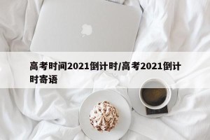 高考时间2021倒计时/高考2021倒计时寄语