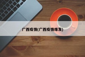广西疫情(广西疫情爆发)