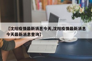 【沈阳疫情最新消息今天,沈阳疫情最新消息今天最新消息查询】