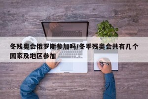 冬残奥会俄罗斯参加吗/冬季残奥会共有几个国家及地区参加