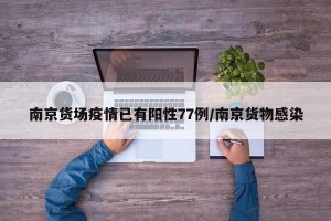 南京货场疫情已有阳性77例/南京货物感染