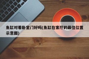 鱼缸对着卧室门好吗(鱼缸在客厅的最佳位置示意图)