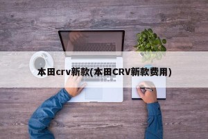 本田crv新款(本田CRV新款费用)