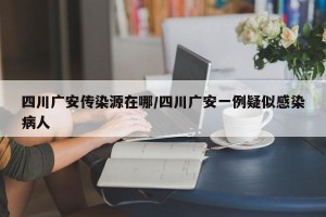 四川广安传染源在哪/四川广安一例疑似感染病人