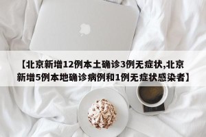 【北京新增12例本土确诊3例无症状,北京新增5例本地确诊病例和1例无症状感染者】