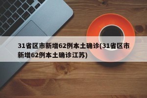 31省区市新增62例本土确诊(31省区市新增62例本土确诊江苏)