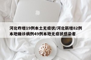 河北昨增19例本土无症状/河北新增82例本地确诊病例49例本地无症状感染者