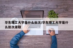 华东理工大学是什么批次/华东理工大学是什么批次录取