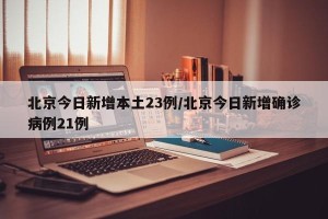 北京今日新增本土23例/北京今日新增确诊病例21例