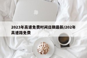 2023年高速免费时间日期最新/202年高速路免费