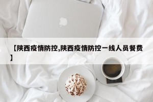 【陕西疫情防控,陕西疫情防控一线人员餐费】