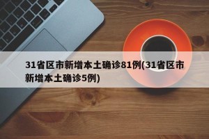 31省区市新增本土确诊81例(31省区市新增本土确诊5例)