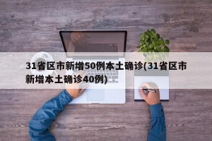 31省区市新增50例本土确诊(31省区市新增本土确诊40例)