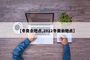 【冬奥会地点,2022冬奥会地点】