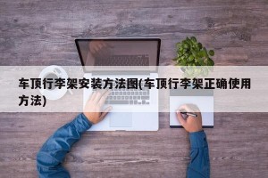 车顶行李架安装方法图(车顶行李架正确使用方法)