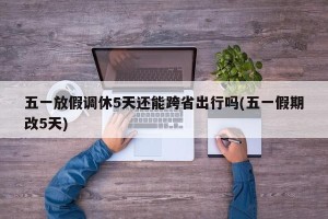 五一放假调休5天还能跨省出行吗(五一假期改5天)