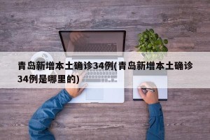 青岛新增本土确诊34例(青岛新增本土确诊34例是哪里的)