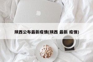 陕西公布最新疫情(陕西 最新 疫情)