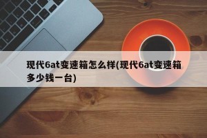 现代6at变速箱怎么样(现代6at变速箱多少钱一台)