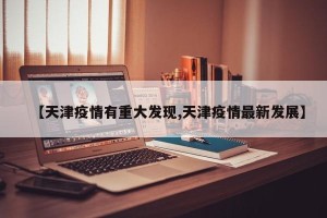 【天津疫情有重大发现,天津疫情最新发展】
