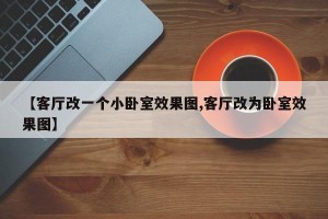 【客厅改一个小卧室效果图,客厅改为卧室效果图】