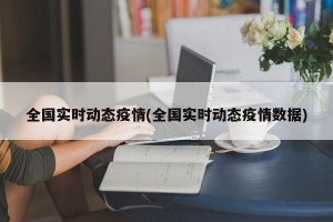 全国实时动态疫情(全国实时动态疫情数据)