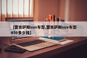 【雷克萨斯suv车型,雷克萨斯suv车型450多少钱】