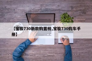 【宝骏730新款购置税,宝骏730购车手册】