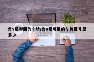 鲁v是哪里的车牌/鲁v是哪里的车牌区号是多少