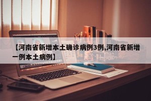 【河南省新增本土确诊病例3例,河南省新增一例本土病例】