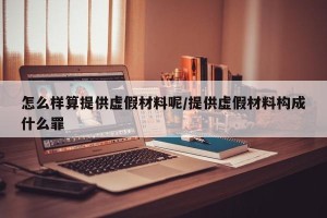 怎么样算提供虚假材料呢/提供虚假材料构成什么罪