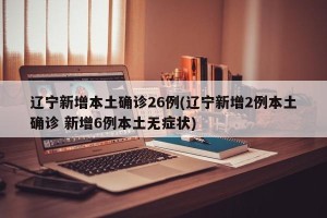 辽宁新增本土确诊26例(辽宁新增2例本土确诊 新增6例本土无症状)