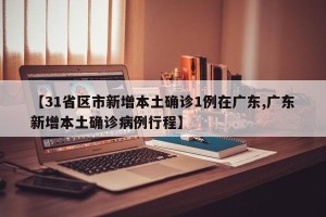 【31省区市新增本土确诊1例在广东,广东新增本土确诊病例行程】