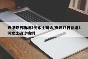 天津昨日新增1例本土确诊/天津昨日新增1例本土确诊病例