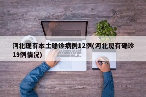 河北现有本土确诊病例12例(河北现有确诊19例情况)