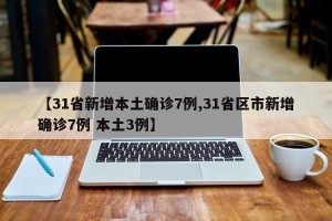 【31省新增本土确诊7例,31省区市新增确诊7例 本土3例】