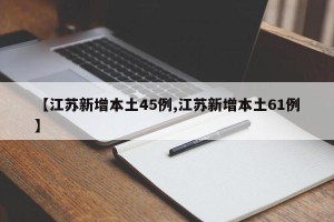 【江苏新增本土45例,江苏新增本土61例】