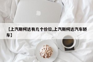 【上汽斯柯达有几个价位,上汽斯柯达汽车轿车】