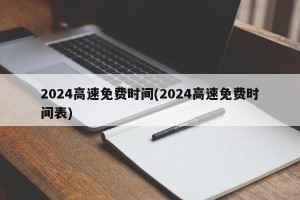 2024高速免费时间(2024高速免费时间表)