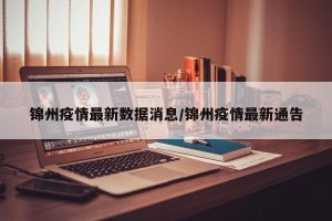 锦州疫情最新数据消息/锦州疫情最新通告
