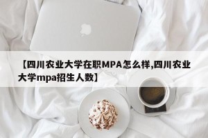 【四川农业大学在职MPA怎么样,四川农业大学mpa招生人数】