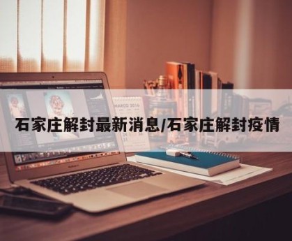 石家庄解封最新消息/石家庄解封疫情